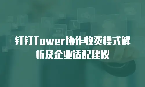钉钉Tower协作收费模式解析及企业适配建议
