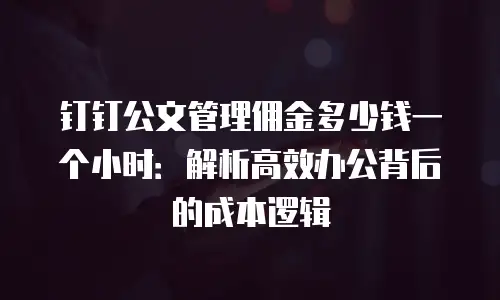 钉钉公文管理佣金多少钱一个小时：解析高效办公背后的成本逻辑