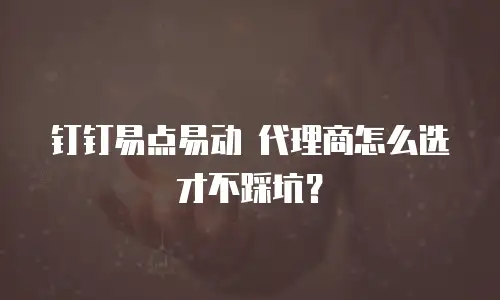 钉钉易点易动 代理商怎么选才不踩坑？