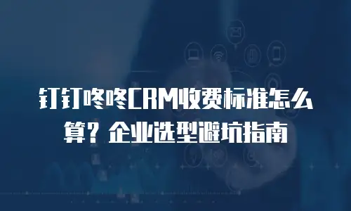 钉钉咚咚CRM收费标准怎么算？企业选型避坑指南