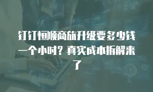 钉钉恒顺商旅升级要多少钱一个小时？真实成本拆解来了