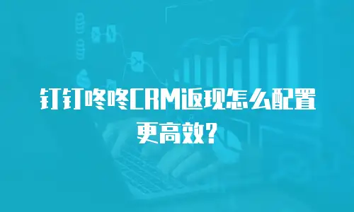 钉钉咚咚CRM返现怎么配置更高效？