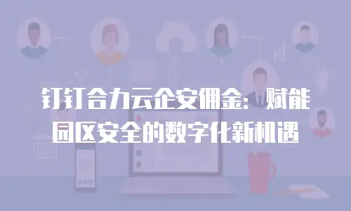 钉钉合力云企安佣金：赋能园区安全的数字化新机遇