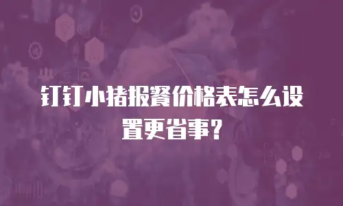 钉钉小猪报餐价格表怎么设置更省事？