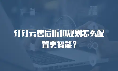 钉钉云售后折扣规则怎么配置更智能？
