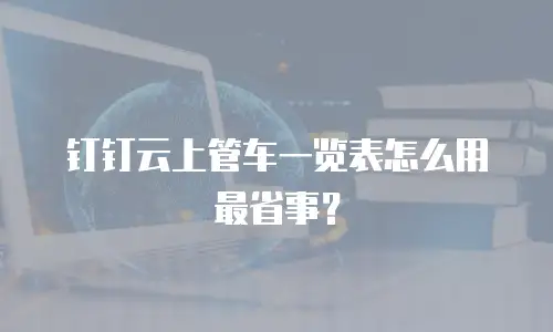 钉钉云上管车一览表怎么用最省事？