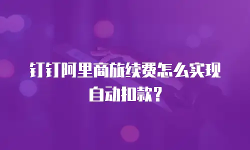 钉钉阿里商旅续费怎么实现自动扣款？