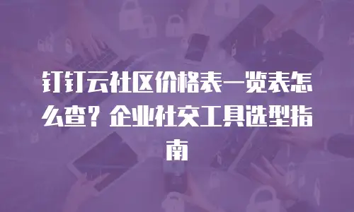 钉钉云社区价格表一览表怎么查？企业社交工具选型指南