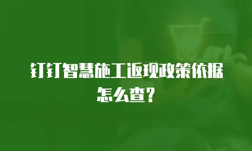 钉钉智慧施工返现政策依据怎么查？