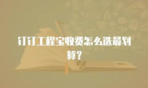 钉钉工程宝收费怎么选最划算？