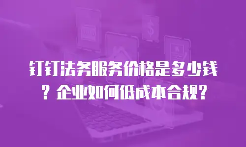 钉钉法务服务价格是多少钱？企业如何低成本合规？