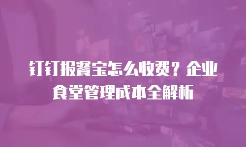 钉钉报餐宝怎么收费？企业食堂管理成本全解析
