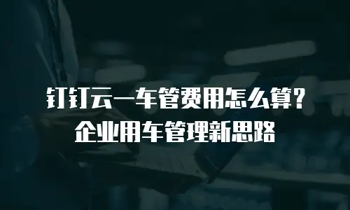 钉钉云一车管费用怎么算？企业用车管理新思路