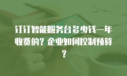 钉钉智能服务台多少钱一年收费的？企业如何控制预算？