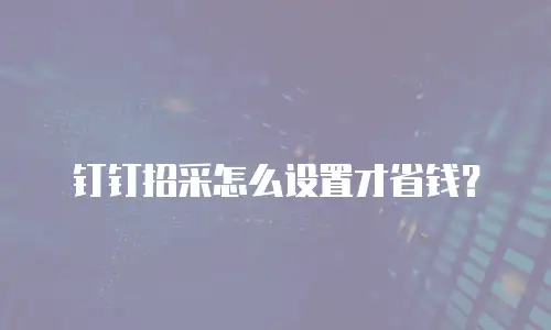 钉钉招采怎么设置才省钱？
