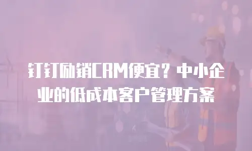 钉钉励销CRM便宜？中小企业的低成本客户管理方案