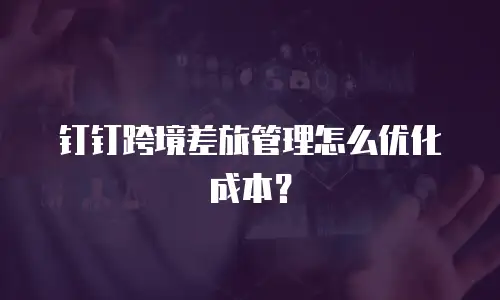 钉钉跨境差旅管理怎么优化成本？