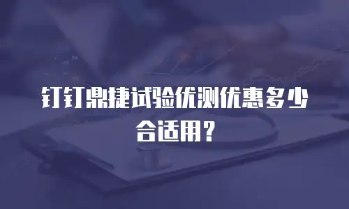 钉钉鼎捷试验优测优惠多少合适用？
