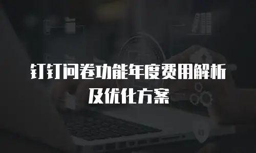 钉钉问卷功能年度费用解析及优化方案