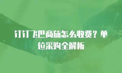 钉钉飞巴商旅怎么收费？单位采购全解析