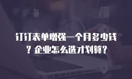 钉钉表单增强一个月多少钱？企业怎么选才划算？
