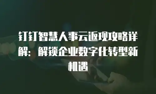 钉钉智慧人事云返现攻略详解：解锁企业数字化转型新机遇