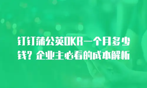 钉钉蒲公英OKR一个月多少钱？企业主必看的成本解析