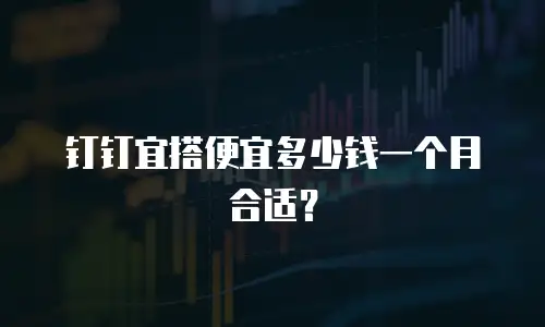 钉钉宜搭便宜多少钱一个月合适？