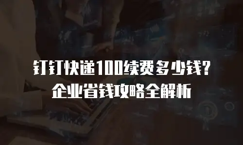 钉钉快递100续费多少钱？企业省钱攻略全解析
