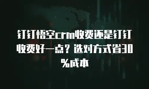 钉钉悟空crm收费还是钉钉收费好一点？选对方式省30%成本
