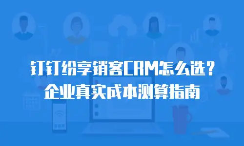 钉钉纷享销客CRM怎么选？企业真实成本测算指南