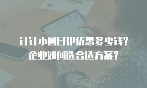 钉钉小圈ERP优惠多少钱？企业如何选合适方案？