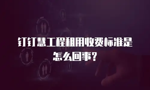 钉钉慧工程租用收费标准是怎么回事？
