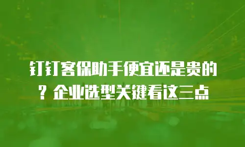 钉钉客保助手便宜还是贵的？企业选型关键看这三点