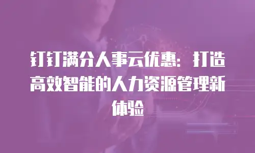 钉钉满分人事云优惠：打造高效智能的人力资源管理新体验