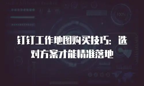 钉钉工作地图购买技巧：选对方案才能精准落地