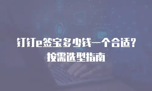 钉钉e签宝多少钱一个合适？按需选型指南