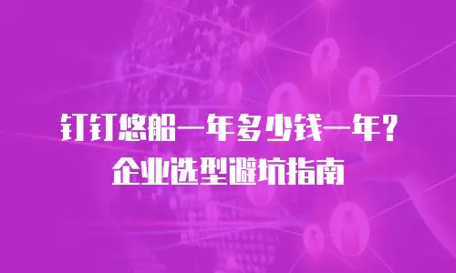 钉钉悠船一年多少钱一年？企业选型避坑指南