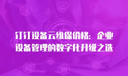 钉钉设备云维保价格：企业设备管理的数字化升级之选