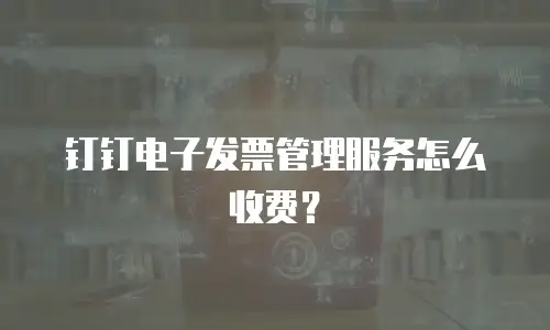 钉钉电子发票管理服务怎么收费？