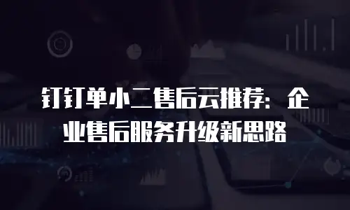 钉钉单小二售后云推荐：企业售后服务升级新思路