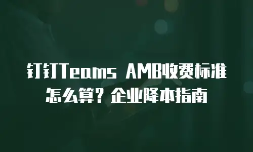 钉钉Teams AMB收费标准怎么算？企业降本指南