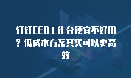 钉钉CEO工作台便宜不好用？低成本方案其实可以更高效