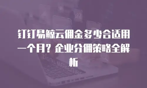 钉钉易鲸云佣金多少合适用一个月？企业分佣策略全解析