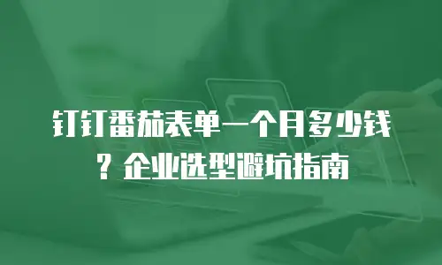 钉钉番茄表单一个月多少钱？企业选型避坑指南