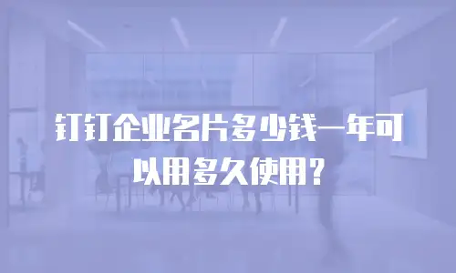 钉钉企业名片多少钱一年可以用多久使用？