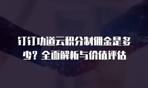 钉钉功道云积分制佣金是多少？全面解析与价值评估