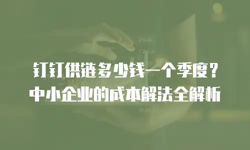 钉钉供链多少钱一个季度？中小企业的成本解法全解析
