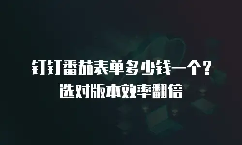 钉钉番茄表单多少钱一个？选对版本效率翻倍