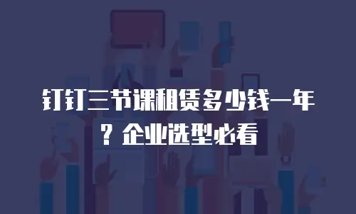 钉钉三节课租赁多少钱一年？企业选型必看